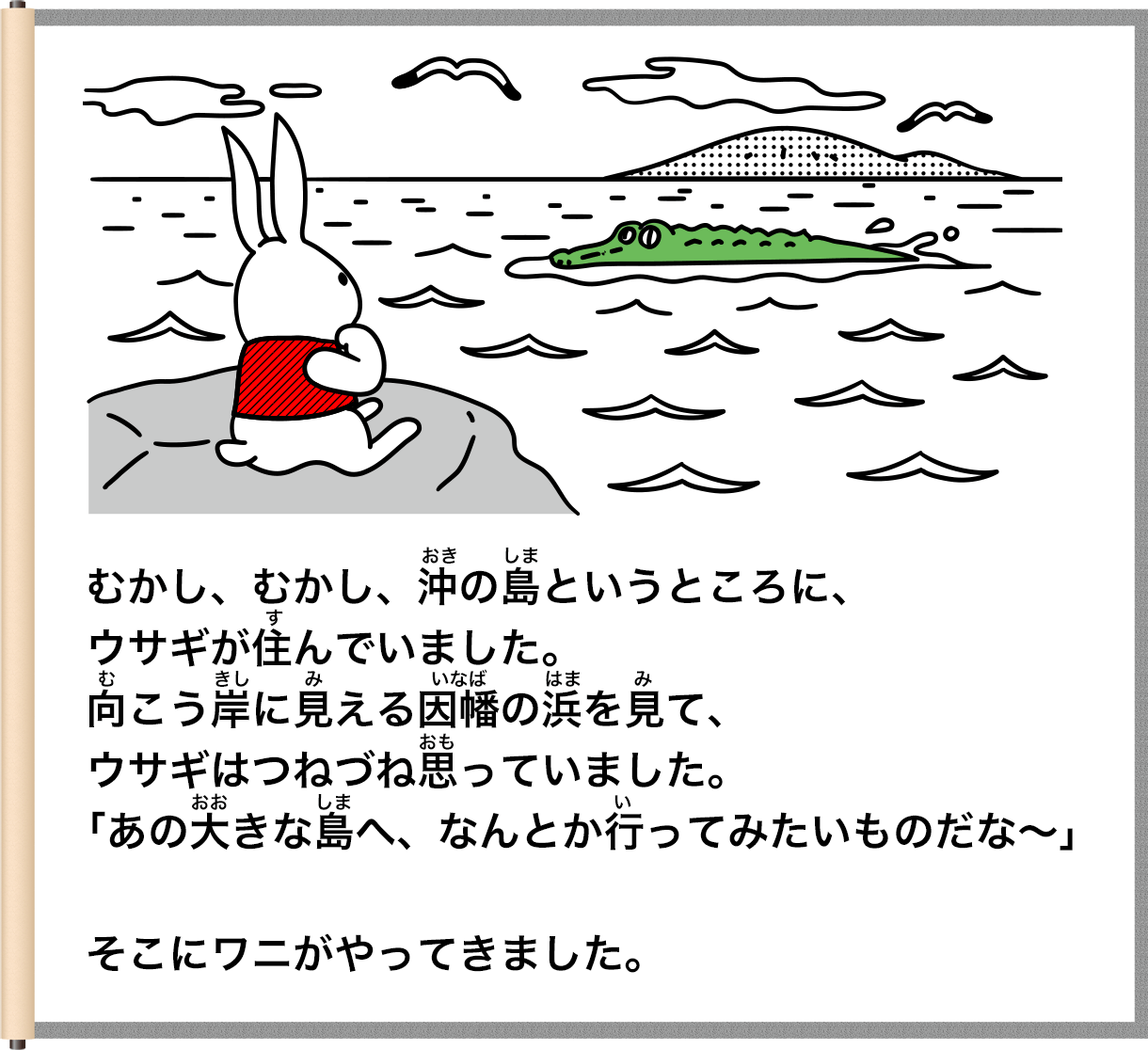 むかし、むかし、類の葛というところに、ウサギが住んでいました。尚こう岸に見える国幅の浜を見て、ウサギはつねづね思っていました。おお「あの大きな島へ、なんとか行ってみたいものだな～」そこにワニがやってきました。