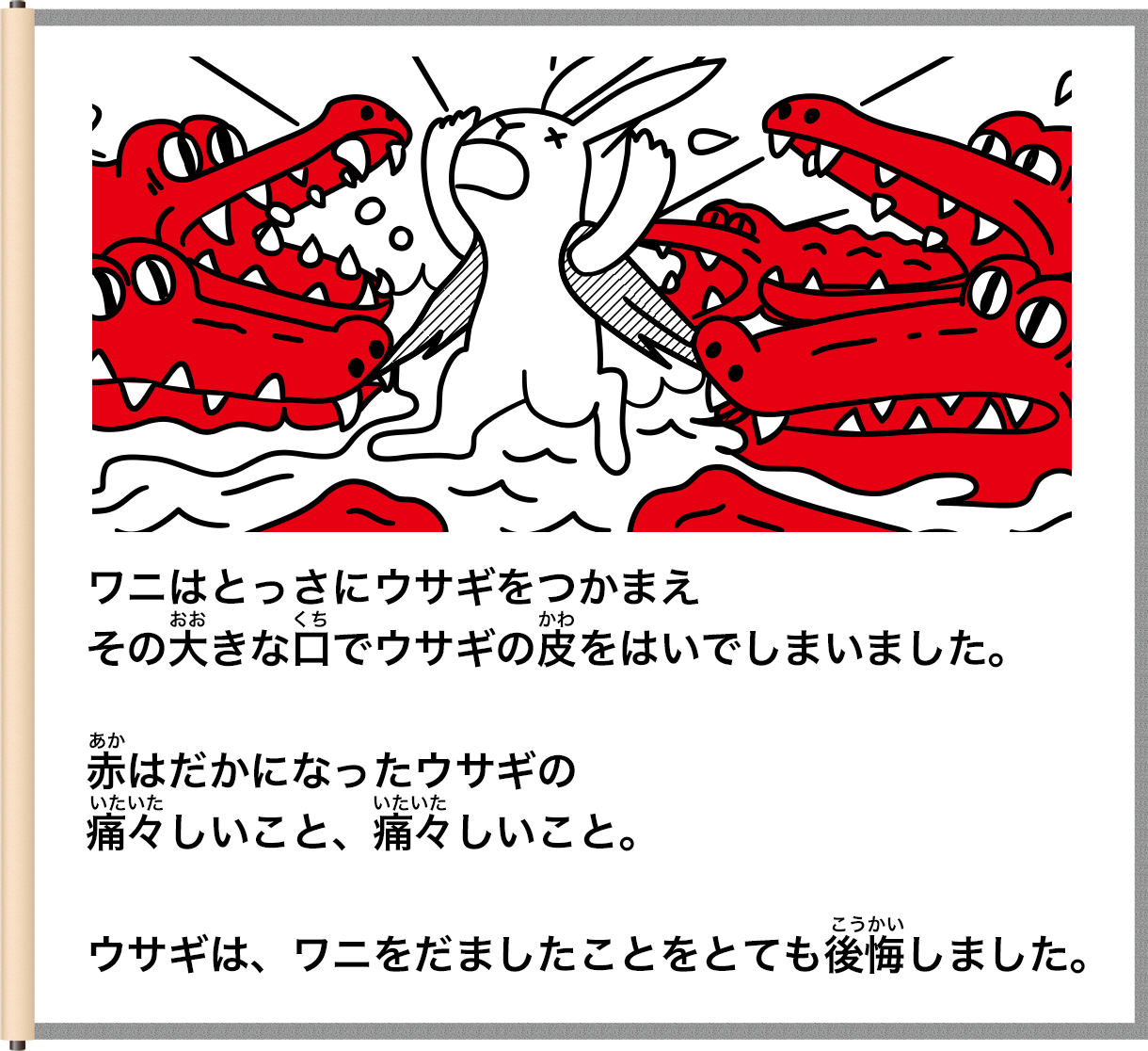 ワニはとっさにウサギをつかまえそのきな日でウサギの皮をはいでしまいました。赤はだかになったウサギの着々しいこと、着々しいこと。ウサギは、ワニをだましたことをとても後悔しました。