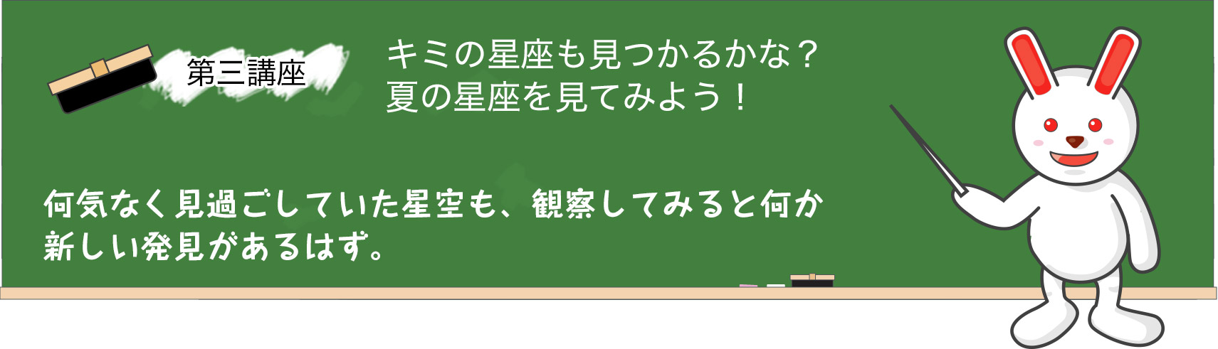 第三講座　何気なく見過ごしていた星空も、観察してみると何か新しい発見があるはず。<br />キミの星座が夏に見える星なら、探してみるべし☆